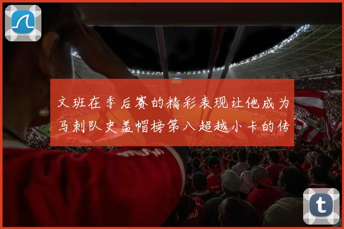 文班在季后赛的精彩表现让他成为马刺队史盖帽榜第八超越小卡的传奇之路