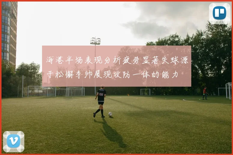 海港半场表现分析疲劳显著失球源于松懈李帅展现攻防一体的能力