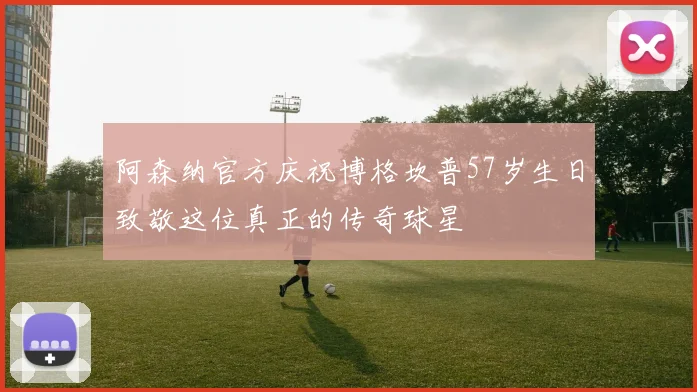 阿森纳官方庆祝博格坎普57岁生日致敬这位真正的传奇球星