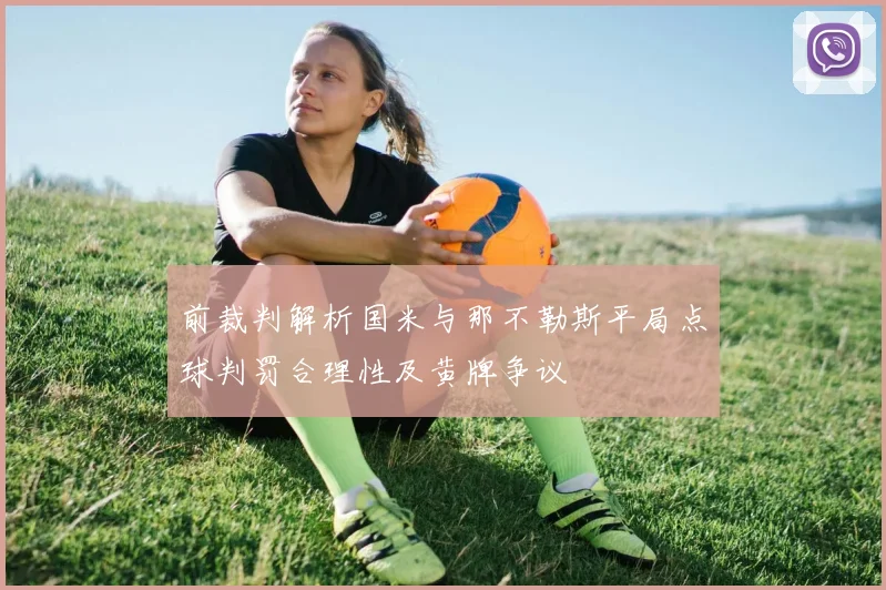 前裁判解析国米与那不勒斯平局点球判罚合理性及黄牌争议