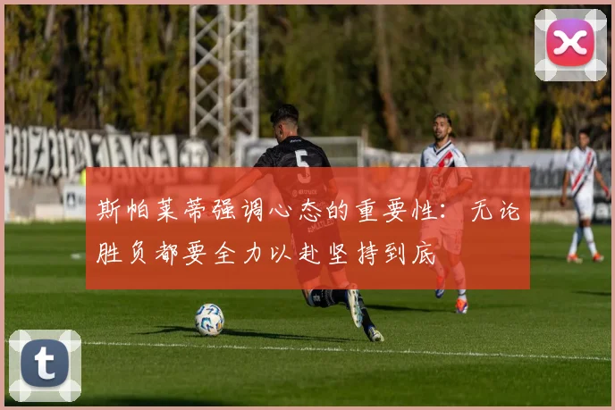 斯帕莱蒂强调心态的重要性：无论胜负都要全力以赴坚持到底