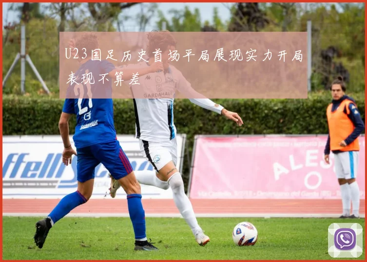 U23国足历史首场平局展现实力开局表现不算差
