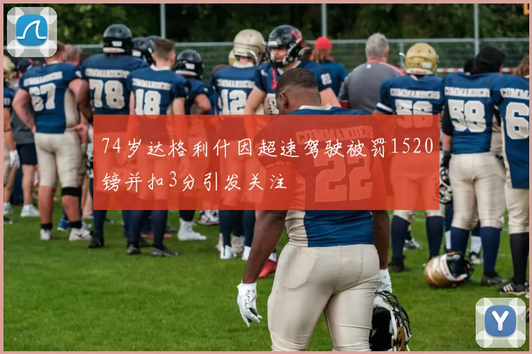 74岁达格利什因超速驾驶被罚1520镑并扣3分引发关注