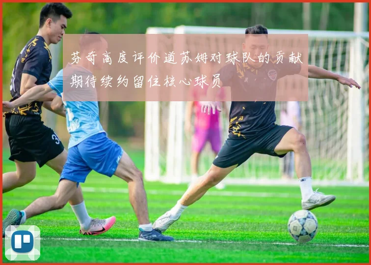 芬奇高度评价道苏姆对球队的贡献期待续约留住核心球员